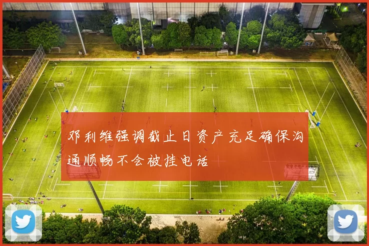 邓利维强调截止日资产充足确保沟通顺畅不会被挂电话