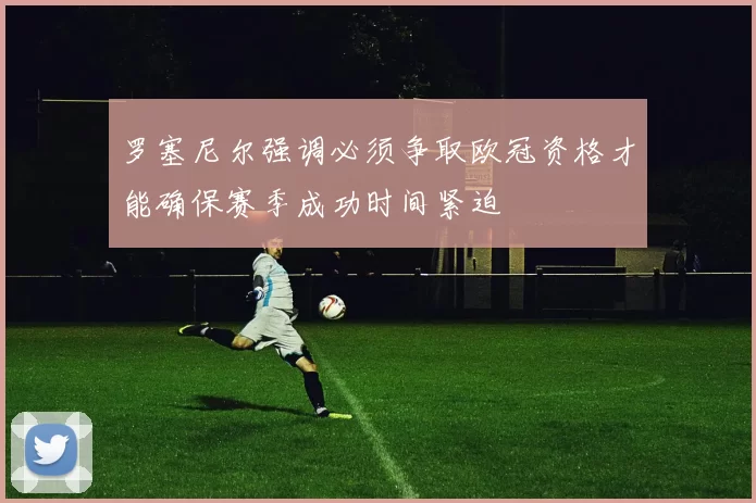罗塞尼尔强调必须争取欧冠资格才能确保赛季成功时间紧迫