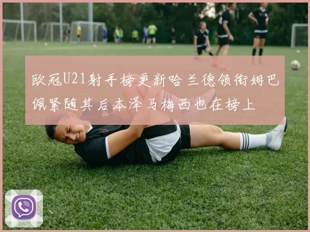 欧冠U21射手榜更新哈兰德领衔姆巴佩紧随其后本泽马梅西也在榜上