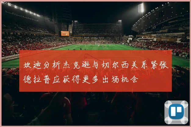 坎迪分析杰克逊与切尔西关系紧张德拉普应获得更多出场机会