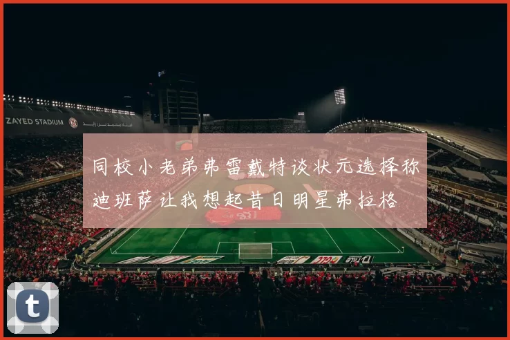 同校小老弟弗雷戴特谈状元选择称迪班萨让我想起昔日明星弗拉格