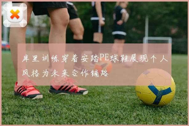 库里训练穿着安踏PE球鞋展现个人风格为未来合作铺路