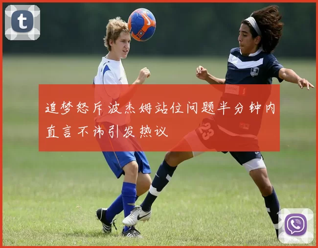 追梦怒斥波杰姆站位问题半分钟内直言不讳引发热议