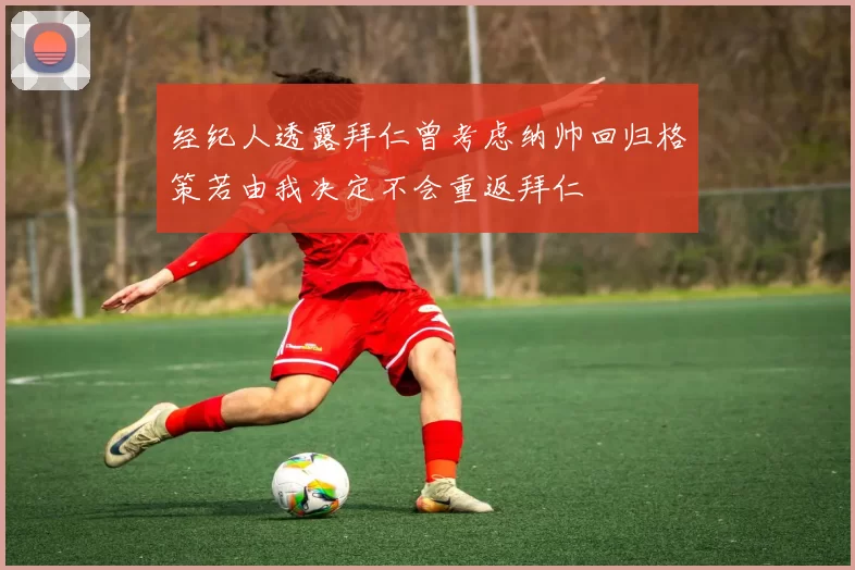 经纪人透露拜仁曾考虑纳帅回归格策若由我决定不会重返拜仁