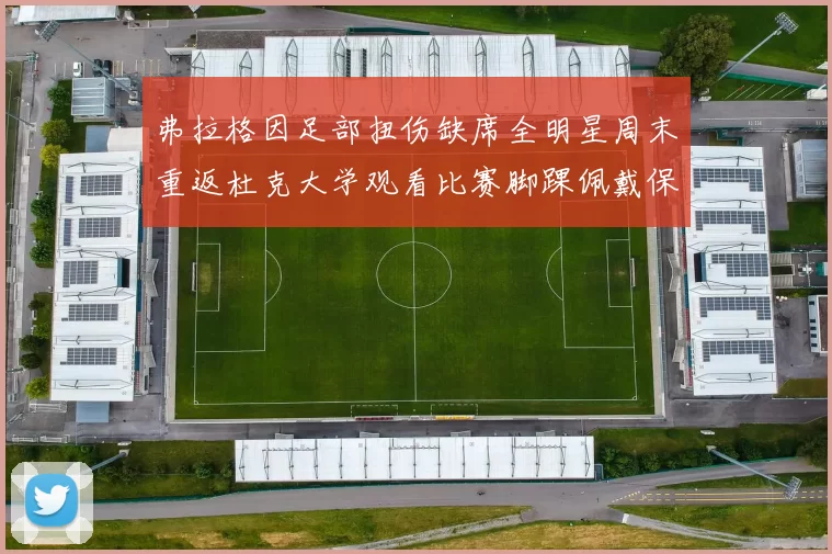 弗拉格因足部扭伤缺席全明星周末重返杜克大学观看比赛脚踝佩戴保护靴