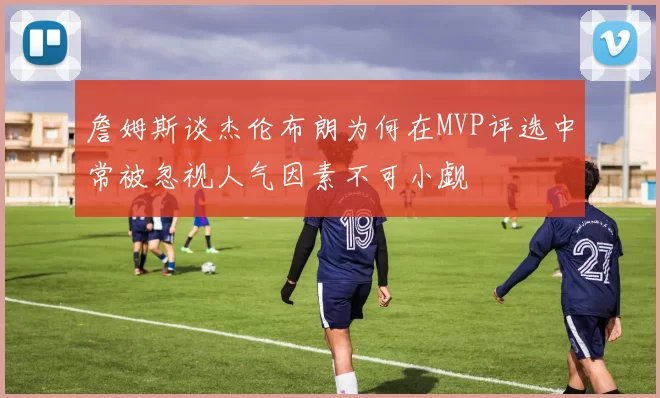 詹姆斯谈杰伦布朗为何在MVP评选中常被忽视人气因素不可小觑