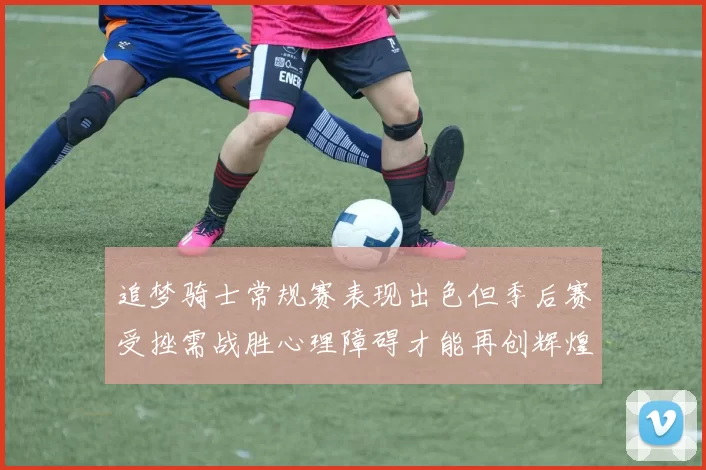 追梦骑士常规赛表现出色但季后赛受挫需战胜心理障碍才能再创辉煌