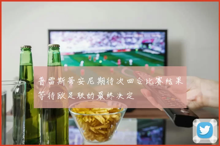 普雷斯蒂安尼期待次回合比赛结果等待欧足联的最终决定