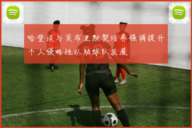 哈登谈与莫布里默契培养强调提升个人侵略性以助球队发展