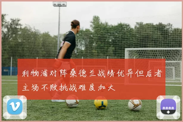 利物浦对阵桑德兰战绩优异但后者主场不败挑战难度加大
