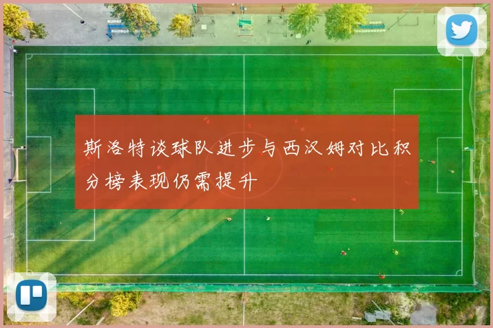 斯洛特谈球队进步与西汉姆对比积分榜表现仍需提升