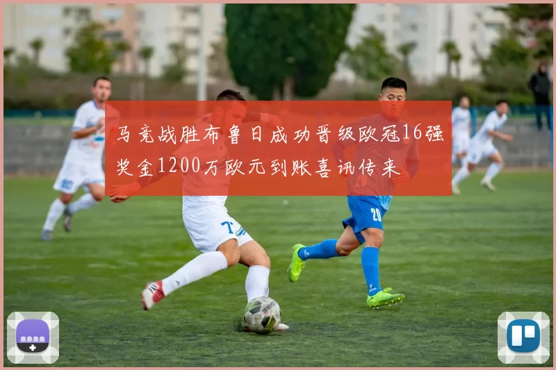 马竞战胜布鲁日成功晋级欧冠16强奖金1200万欧元到账喜讯传来