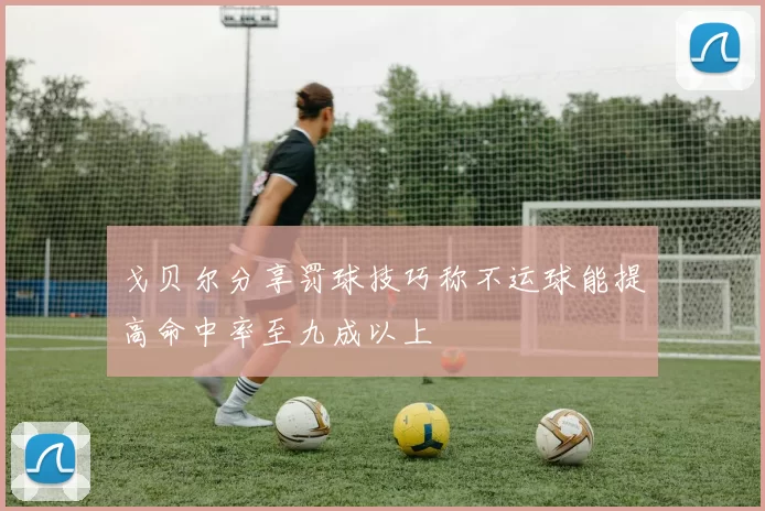 戈贝尔分享罚球技巧称不运球能提高命中率至九成以上