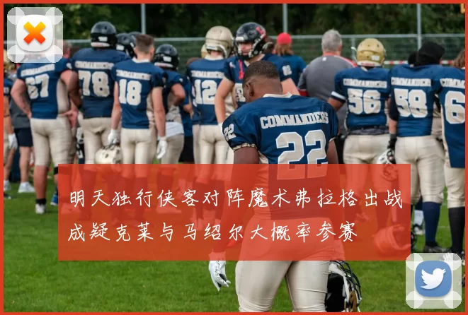 明天独行侠客对阵魔术弗拉格出战成疑克莱与马绍尔大概率参赛