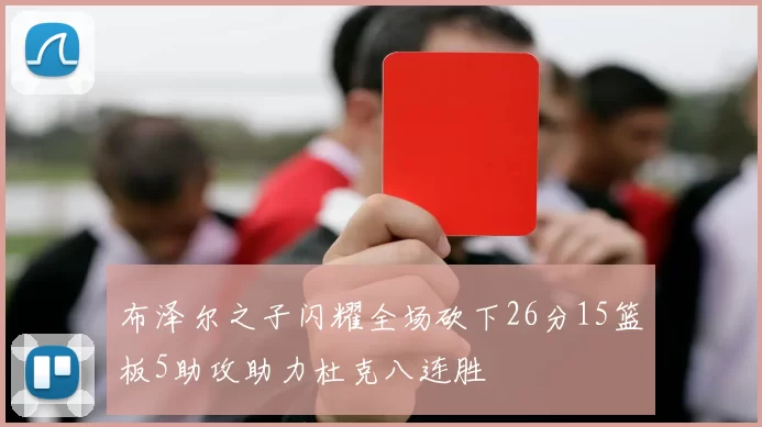 布泽尔之子闪耀全场砍下26分15篮板5助攻助力杜克八连胜