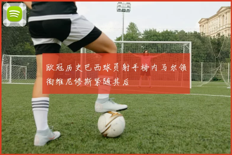 欧冠历史巴西球员射手榜内马尔领衔维尼修斯紧随其后
