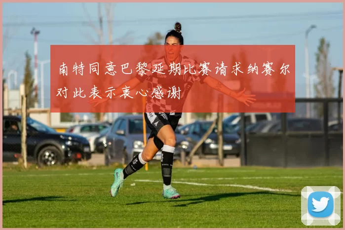 南特同意巴黎延期比赛请求纳赛尔对此表示衷心感谢