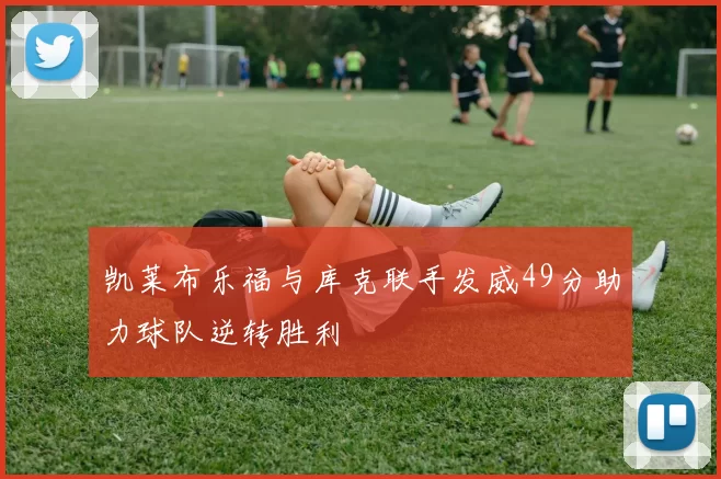 凯莱布乐福与库克联手发威49分助力球队逆转胜利