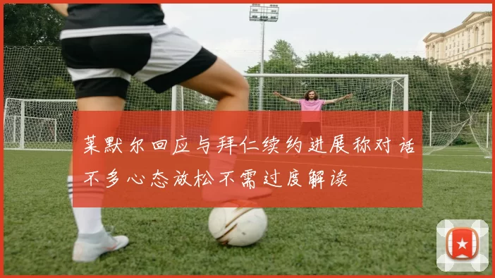 莱默尔回应与拜仁续约进展称对话不多心态放松不需过度解读