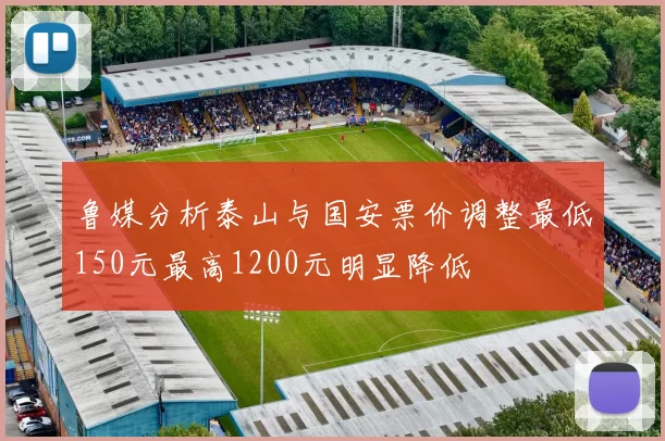 鲁媒分析泰山与国安票价调整最低150元最高1200元明显降低