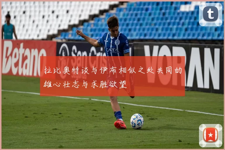拉比奥特谈与伊布相似之处共同的雄心壮志与求胜欲望