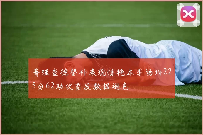 普理查德替补表现惊艳本季场均225分62助攻首发数据逊色