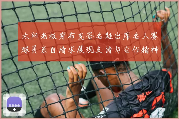 太阳老板穿布克签名鞋出席名人赛球员亲自请求展现支持与合作精神