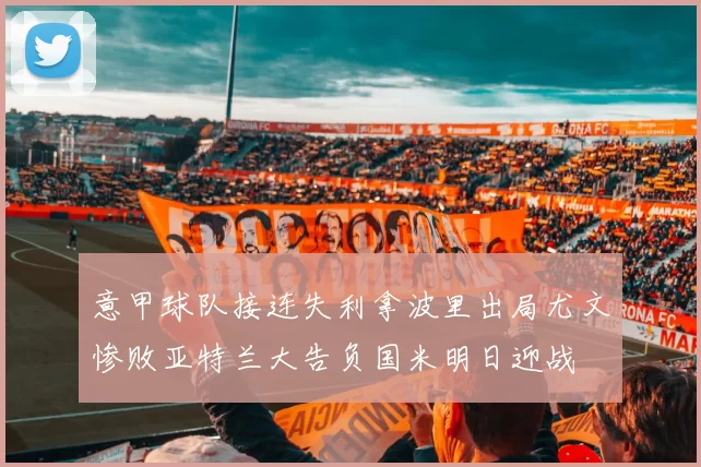 意甲球队接连失利拿波里出局尤文惨败亚特兰大告负国米明日迎战