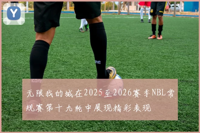 无限我的城在2025至2026赛季NBL常规赛第十九轮中展现精彩表现
