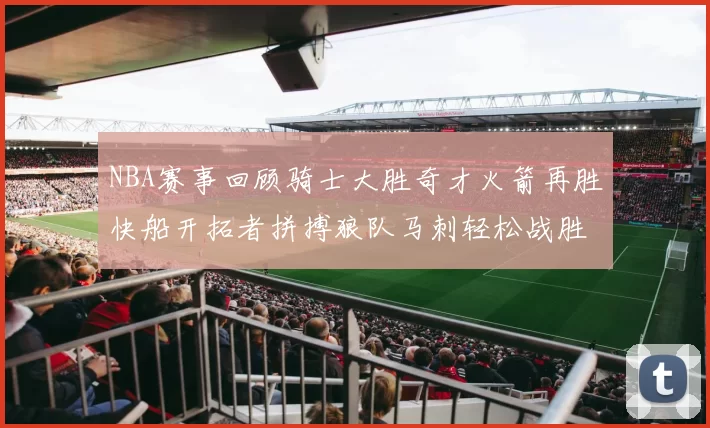 NBA赛事回顾骑士大胜奇才火箭再胜快船开拓者拼搏狼队马刺轻松战胜勇士