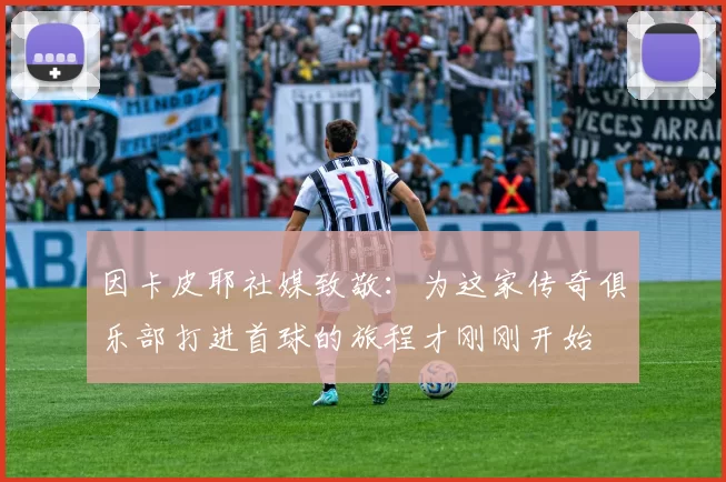 因卡皮耶社媒致敬：为这家传奇俱乐部打进首球的旅程才刚刚开始