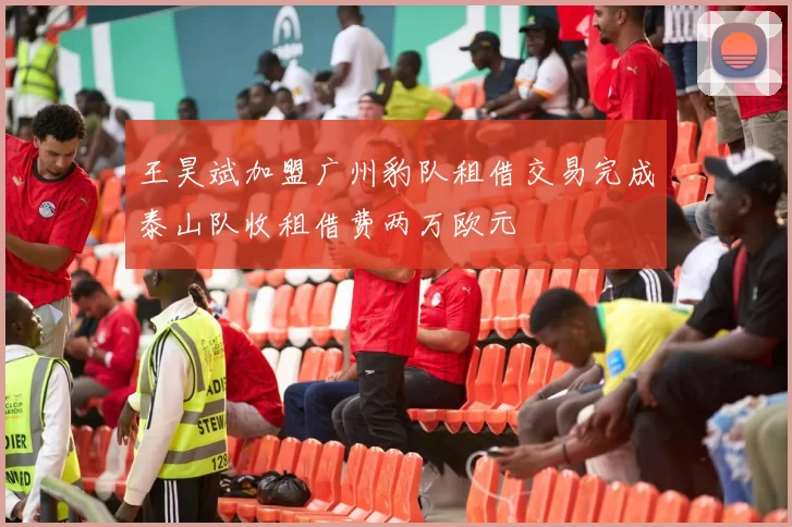 王昊斌加盟广州豹队租借交易完成泰山队收租借费两万欧元