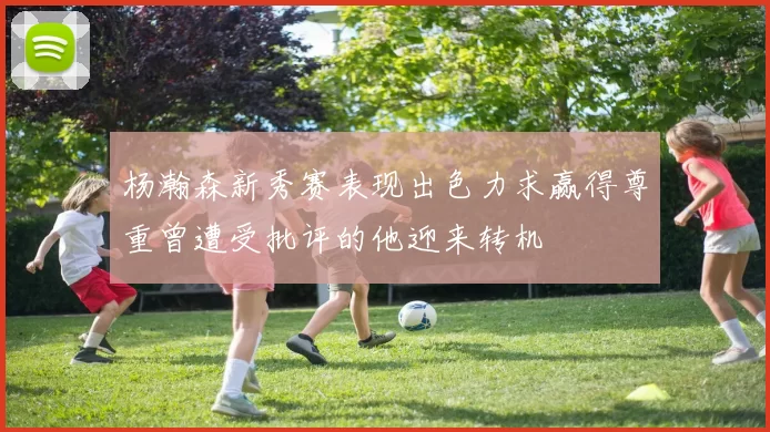 杨瀚森新秀赛表现出色力求赢得尊重曾遭受批评的他迎来转机